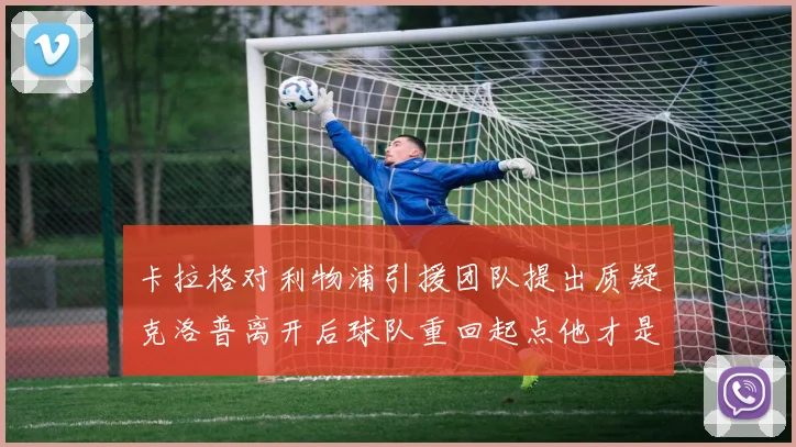 卡拉格对利物浦引援团队提出质疑克洛普离开后球队重回起点他才是真正的明星