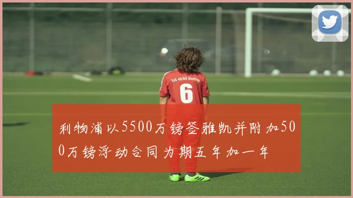 利物浦以5500万镑签雅凯并附加500万镑浮动合同为期五年加一年