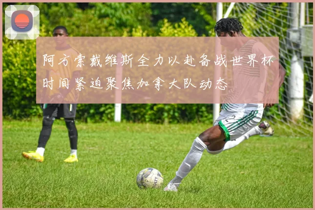 阿方索戴维斯全力以赴备战世界杯时间紧迫聚焦加拿大队动态