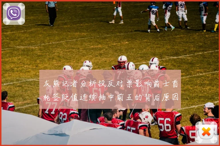 灰熊记者分析投反对票影响爵士首轮签贬值连续抽中前五的背后原因