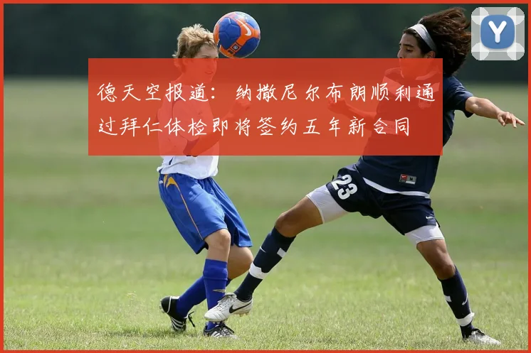 德天空报道：纳撒尼尔布朗顺利通过拜仁体检即将签约五年新合同