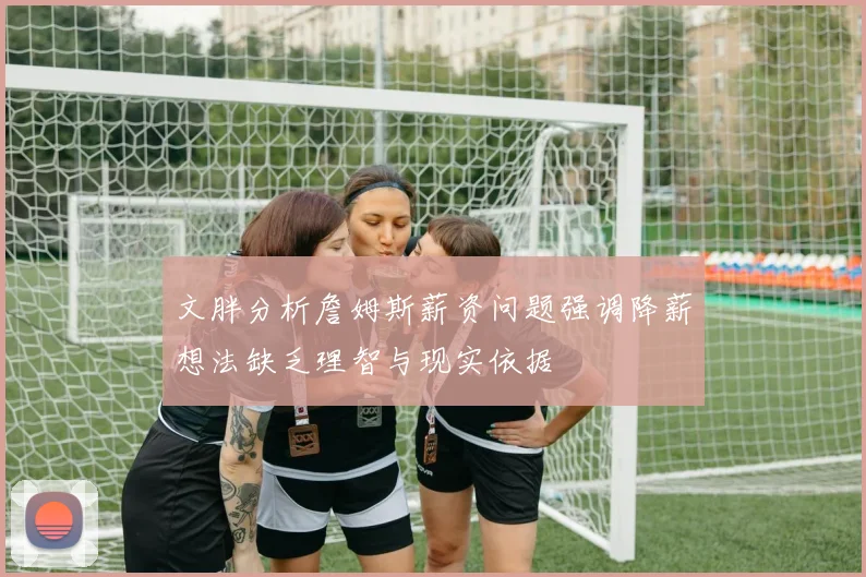 文胖分析詹姆斯薪资问题强调降薪想法缺乏理智与现实依据
