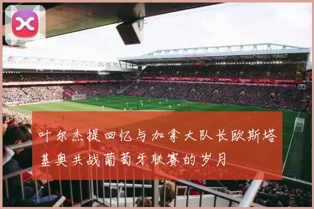 叶尔杰提回忆与加拿大队长欧斯塔基奥共战葡萄牙联赛的岁月