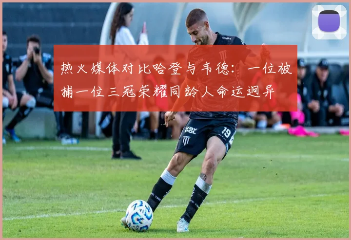 热火媒体对比哈登与韦德：一位被捕一位三冠荣耀同龄人命运迥异