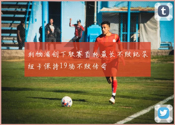 利物浦创下联赛首轮最长不败纪录纽卡保持19场不败传奇