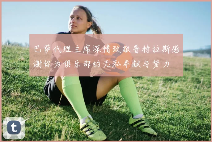 巴萨代理主席深情致敬普特拉斯感谢你为俱乐部的无私奉献与努力