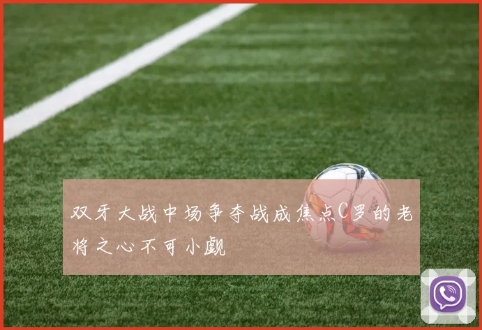 双牙大战中场争夺战成焦点C罗的老将之心不可小觑