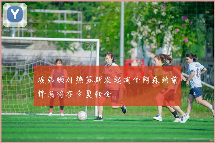 埃弗顿对热苏斯发起询价阿森纳前锋或将在今夏转会
