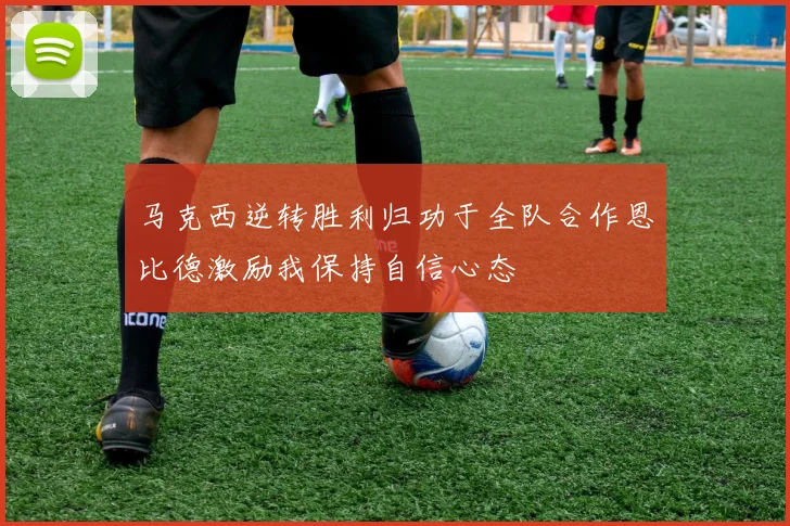 马克西逆转胜利归功于全队合作恩比德激励我保持自信心态