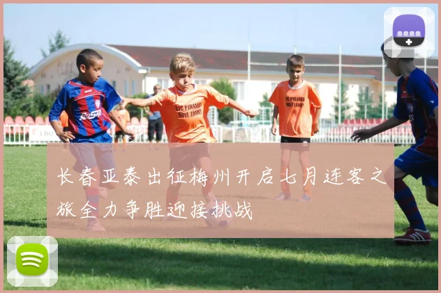 长春亚泰出征梅州开启七月连客之旅全力争胜迎接挑战